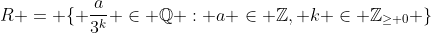 R = \{ \frac{a}{3^k} \in \mathbb{Q} : a \in \mathbb{Z}, k \in \mathbb{Z}_{\geq 0} \}