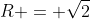 R = \sqrt{2}