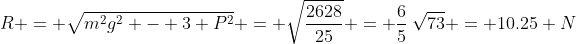 R = \sqrt{m^2g^2 - 3 P^2} = \sqrt{\frac{2628}{25}} = \frac65\:\sqrt{73} = 10.25 N