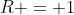 R = 1