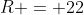 R = 22