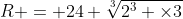 R = 24 \sqrt[3]{2^3 \times3}