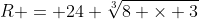 R = 24 \sqrt[3]{8 \times 3}