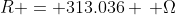 R = 313.036 \, \Omega