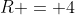 R = 4