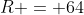 R = 64