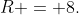 R = 8.