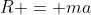 R = ma