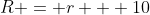 R = r + 10