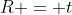 R = t