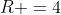 R =4