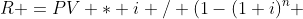 R =PV * i / (1-(1+i)^n 