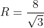 R=\frac{8}{\sqrt{3}}