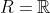 R=\mathbb{R}