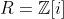 R=\mathbb{Z}[i]