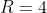 R=4