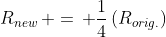 R_{new}\, =\, \frac{1}{4}\left(R_{orig.}\right)