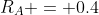 R_A = 0.4