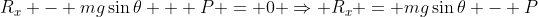 R_x - mg\sin\theta + P = 0 \Rightarrow R_x = mg\sin\theta - P