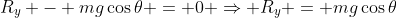 R_y - mg\cos\theta = 0 \Rightarrow R_y = mg\cos\theta