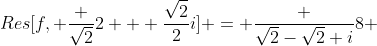 Res[f, \frac {\sqrt{2}}{2} + \frac{\sqrt{2}}{2}i] = \frac {\sqrt{2}-\sqrt{2} i}{8} 