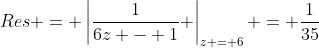 Res = \left|\frac{1}{6z - 1} \right|_{z = 6} = \frac{1}{35}