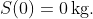 S(0)=0\,\mbox{kg}.