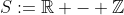 S:=\mathbb{R} - \mathbb{Z}