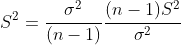 S^{2}=\frac{\sigma^{2}}{(n-1)}\frac{(n-1)S^{2}}{\sigma^{2}}