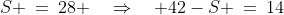 S\!:\;\;S \:=\:28 \quad\Rightarrow\quad 42-S \:=\:14