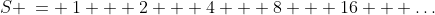 S \:= \:1 + 2 + 4 + 8 + 16 + \hdots