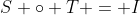 S \circ T = I