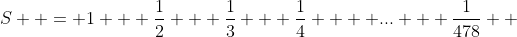 S  = 1 + \frac{1}{2} + \frac{1}{3} + \frac{1}{4}  + \mbox{...} + \frac{1}{478} +