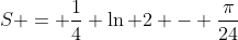 \text{I got }\;S = \dfrac{1}{4} \ln 2 - \dfrac{\pi}{24}