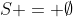 S = \emptyset