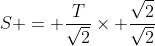 S = \frac{T}{\sqrt{2}}\times \frac{\sqrt{2}}{\sqrt{2}}