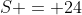 S = 24