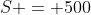 S = 500