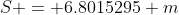 S = 6.8015295 m