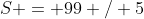 S = 99 / 5