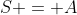S = A