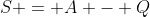 S = A - Q