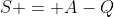 S = A-Q