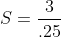 S=\frac{3}{.25}