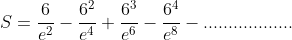 S=\frac{6}{e^{2}}-\frac{6^{2}}{e^{4}}+\frac{6^{3}}{e^{6}}-\frac{6^{4}}{e^{8}}-..................