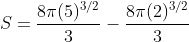 S=\frac{8\pi(5)^{3/2}}{3}-\frac{8\pi(2)^{3/2}}{3}