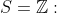 S=\mathbb{Z}: