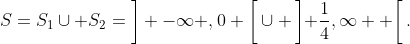 S=S_{1}\cup S_{2}=\bigg] -\infty ,0 \bigg[\cup \left] \frac{1}{4},\infty  \right[.