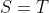 S=T