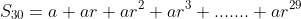 S_{30}=a+ar+ar^2+ar^3+.......+ar^{29}